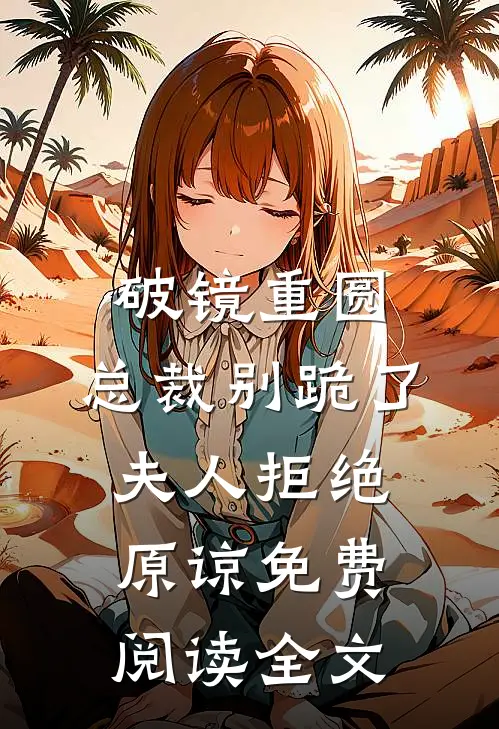 破镜重圆：总裁别跪了，夫人拒绝原谅免费阅读全文