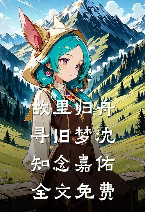 故里归舟寻旧梦沈知念嘉佑全文免费