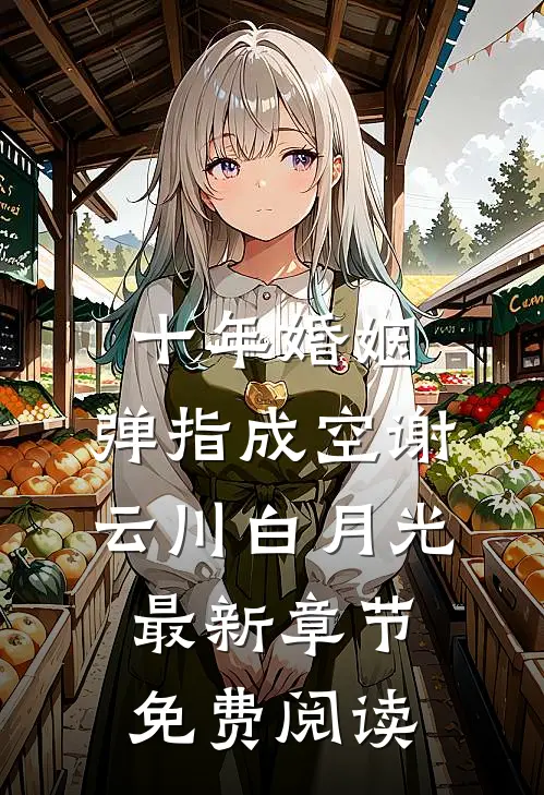 十年婚姻，弹指成空谢云川白月光最新章节免费阅读