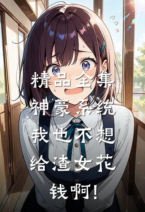精品全集神豪系统:我也不想给渣女花钱啊!