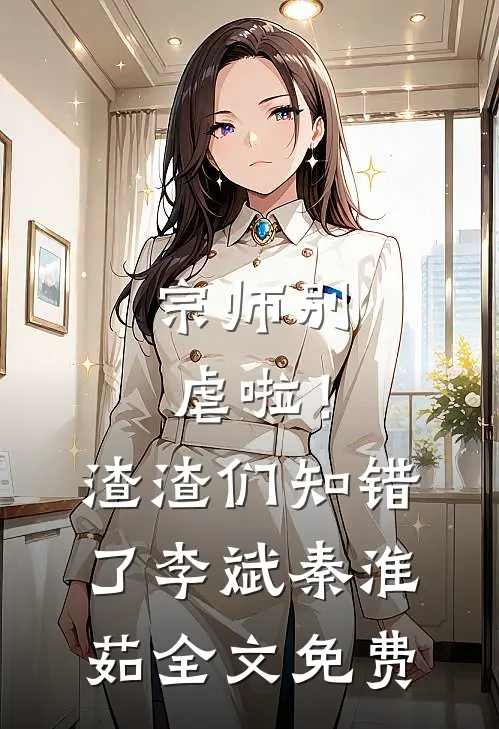 宗师别虐啦！渣渣们知错了李斌秦淮茹全文免费