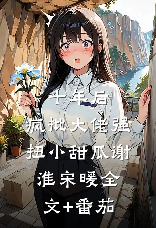 十年后，疯批大佬强扭小甜瓜谢淮宋暖全文+番茄
