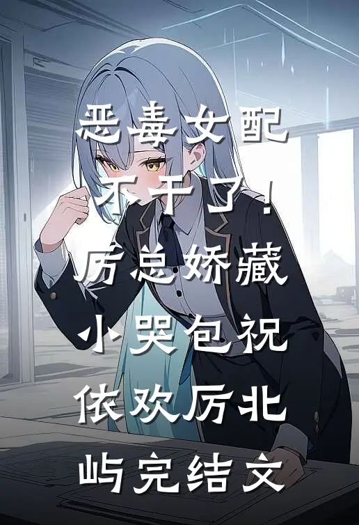 恶毒女配不干了！厉总娇藏小哭包祝依欢厉北屿完结文