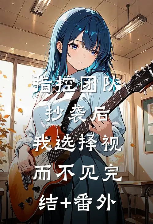 指控团队抄袭后，我选择视而不见完结+番外