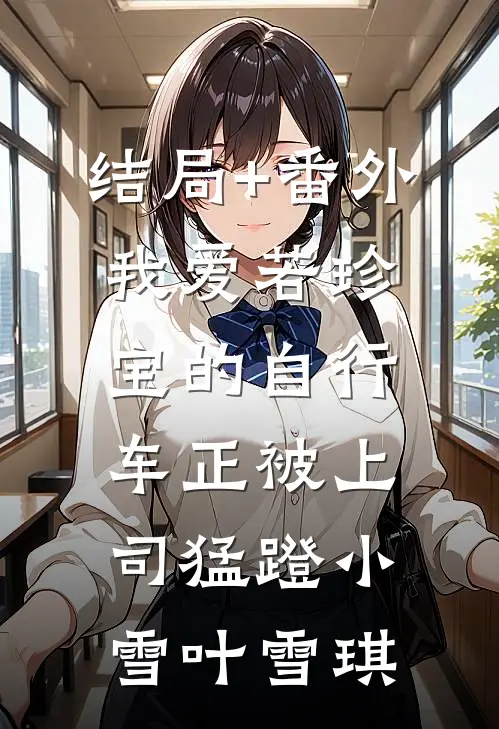 结局+番外我爱若珍宝的自行车正被上司猛蹬小雪叶雪琪