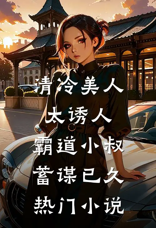 清冷美人太诱人，霸道小叔蓄谋已久热门小说