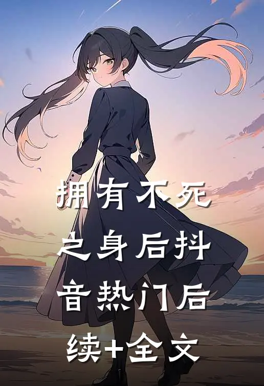 拥有不死之身后抖音热门后续+全文