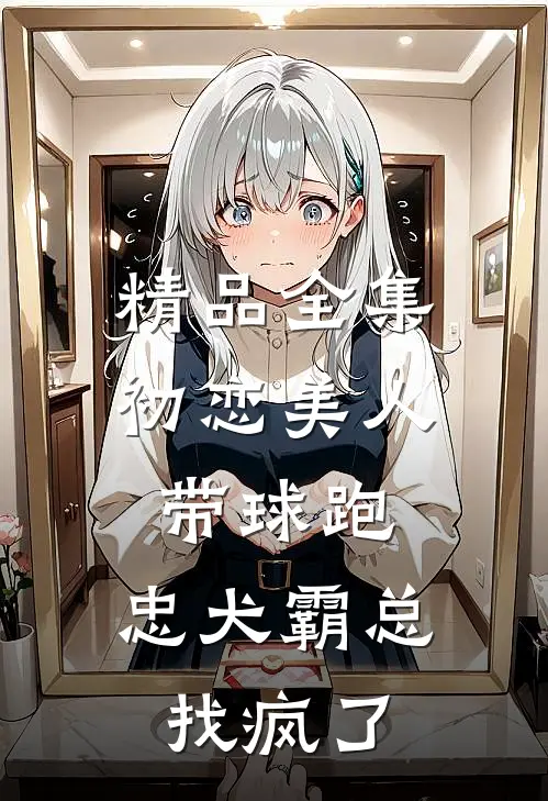 精品全集初恋美人带球跑，忠犬霸总找疯了
