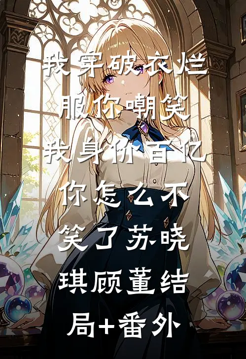我穿破衣烂服你嘲笑，我身价百亿你怎么不笑了苏晓琪顾董结局+番外