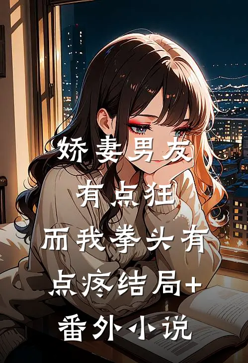 娇妻男友有点狂，而我拳头有点疼结局+番外小说