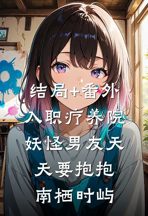 结局+番外入职疗养院，妖怪男友天天要抱抱南栖时屿