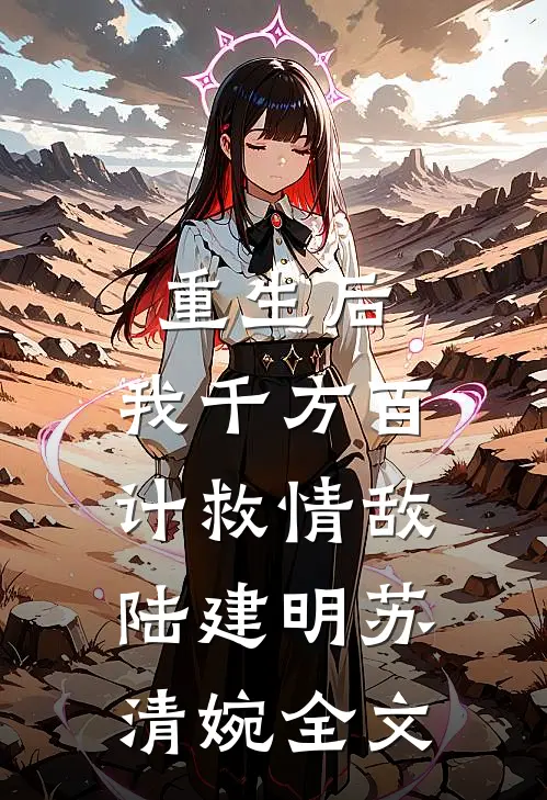 重生后，我千方百计救情敌陆建明苏清婉全文