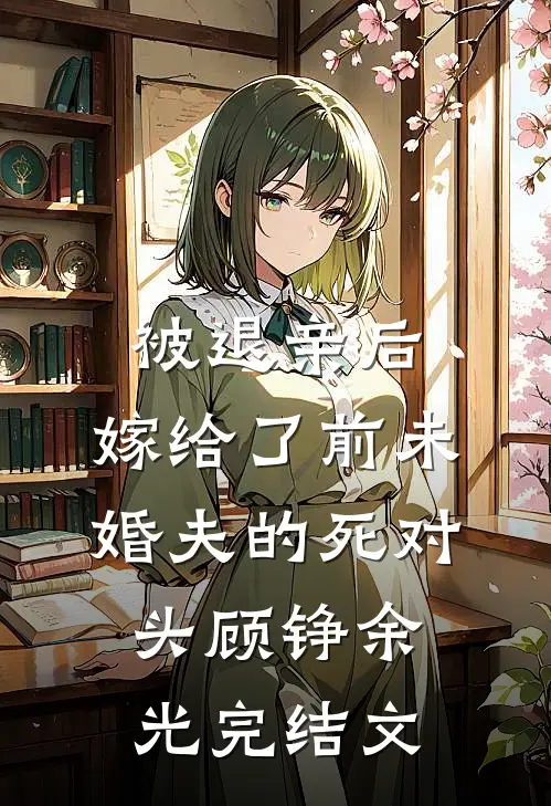 被退亲后，嫁给了前未婚夫的死对头顾铮余光完结文