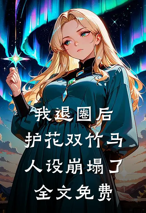 我退圈后，护花双竹马人设崩塌了。全文免费