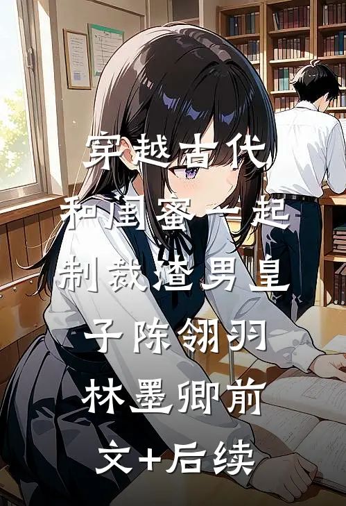 穿越古代，和闺蜜一起制裁渣男皇子陈翎羽林墨卿前文+后续