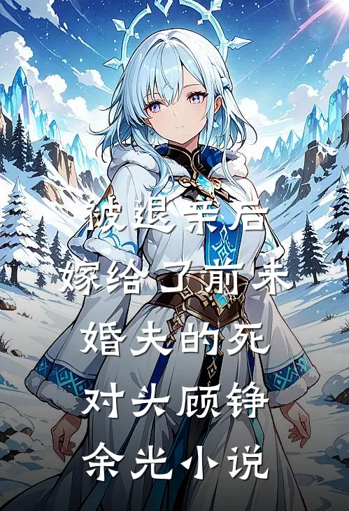 被退亲后，嫁给了前未婚夫的死对头顾铮余光小说