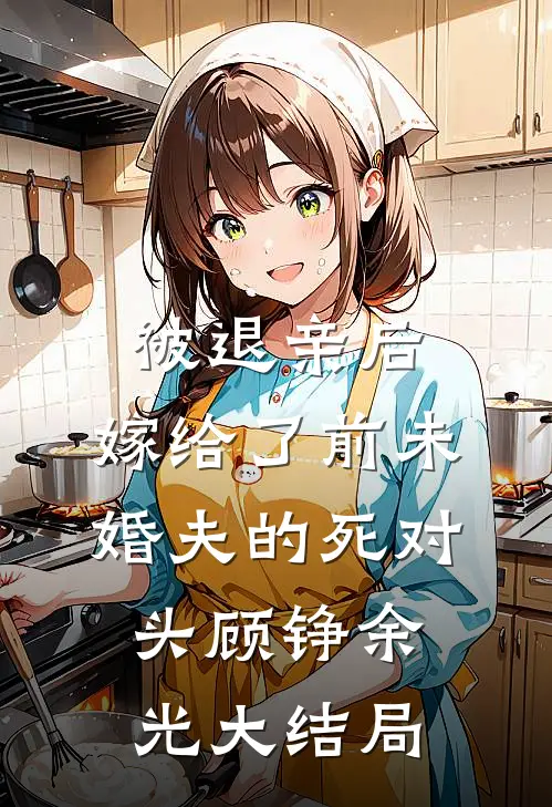 被退亲后，嫁给了前未婚夫的死对头顾铮余光大结局