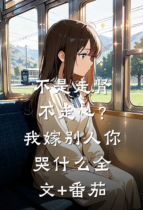 不是走肾不走心？我嫁别人你哭什么全文+番茄