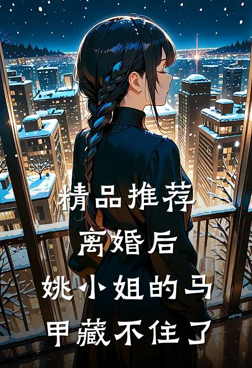精品推荐离婚后，姚小姐的马甲藏不住了