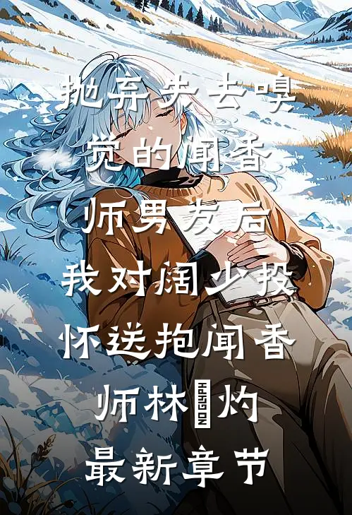 抛弃失去嗅觉的闻香师男友后，我对阔少投怀送抱闻香师林祎灼最新章节
