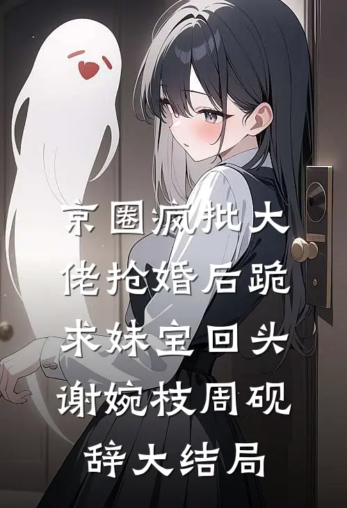 京圈疯批大佬抢婚后跪求妹宝回头谢婉枝周砚辞大结局