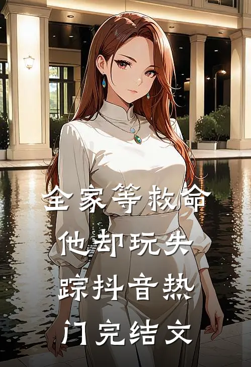 全家等救命，他却玩失踪抖音热门完结文