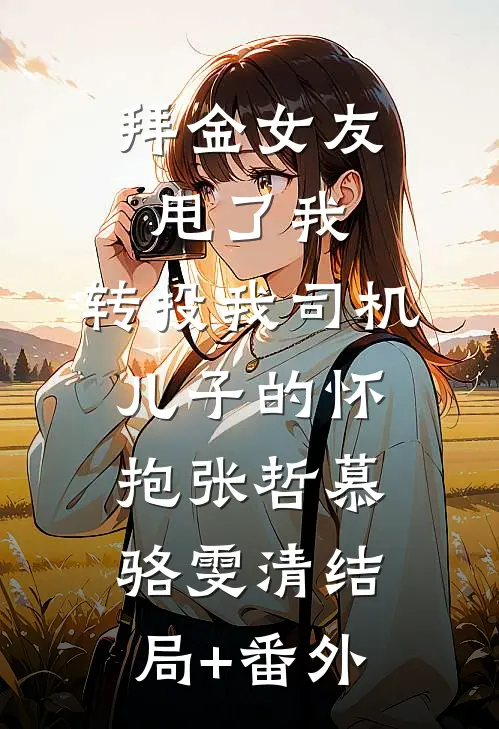 拜金女友甩了我，转投我司机儿子的怀抱张哲慕骆雯清结局+番外
