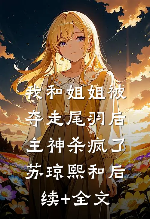 我和姐姐被夺走尾羽后，主神杀疯了苏琼熙和后续+全文