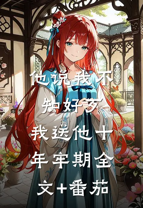他说我不知好歹，我送他十年牢期全文+番茄