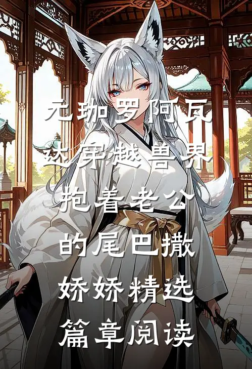 元珈罗阿瓦达(穿越兽界:抱着老公的尾巴撒娇娇)精选篇章阅读
