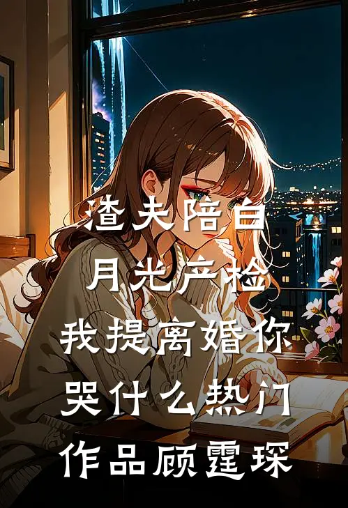 渣夫陪白月光产检，我提离婚你哭什么热门作品顾霆琛