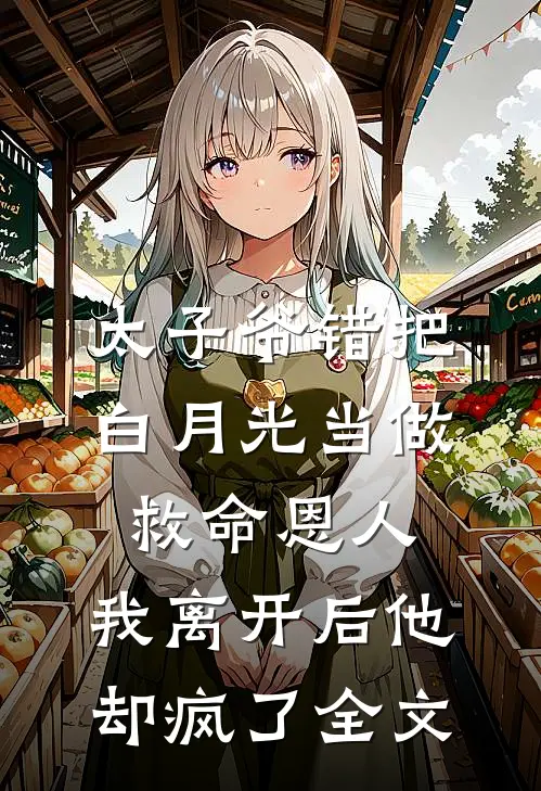 太子爷错把白月光当做救命恩人，我离开后他却疯了全文