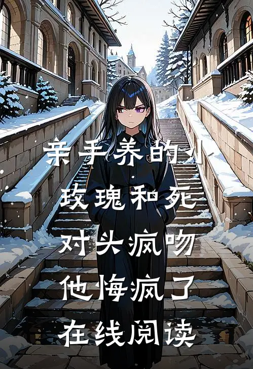 亲手养的小玫瑰和死对头疯吻，他悔疯了在线阅读