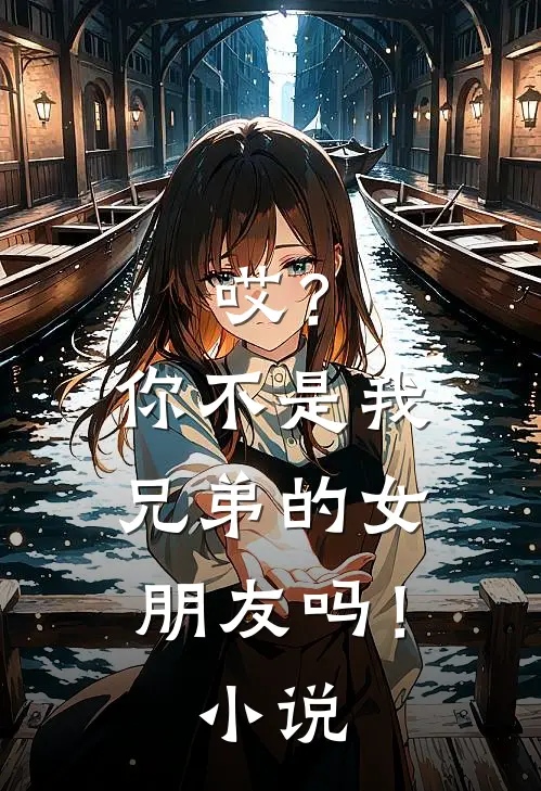 哎?你不是我兄弟的女朋友吗!在线阅读