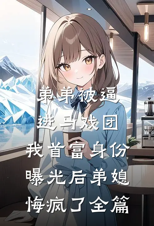 弟弟被逼进马戏团，我首富身份曝光后弟媳悔疯了全篇