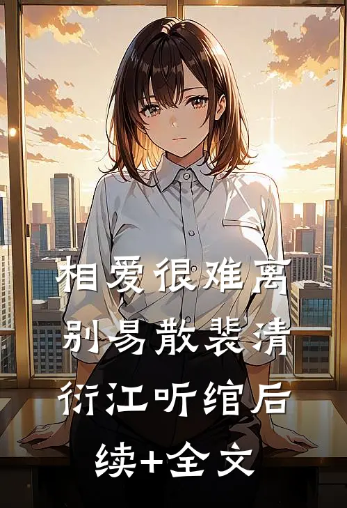 相爱很难离别易散裴清衍江听绾后续+全文