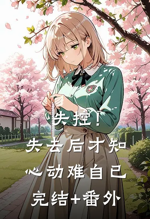 失控！失去后，才知心动难自已完结+番外