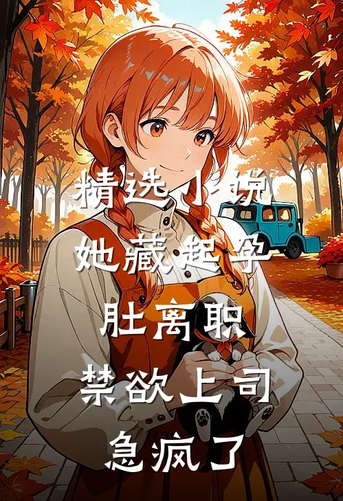 精选小说她藏起孕肚离职，禁欲上司急疯了