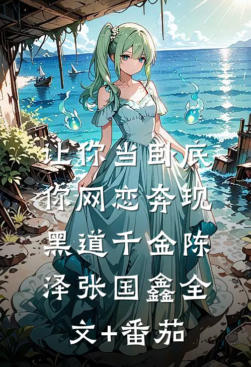 让你当卧底，你网恋奔现黑道千金陈泽张国鑫全文+番茄
