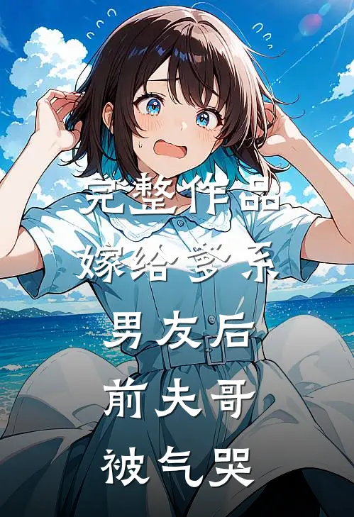 完整作品嫁给爹系男友后，前夫哥被气哭
