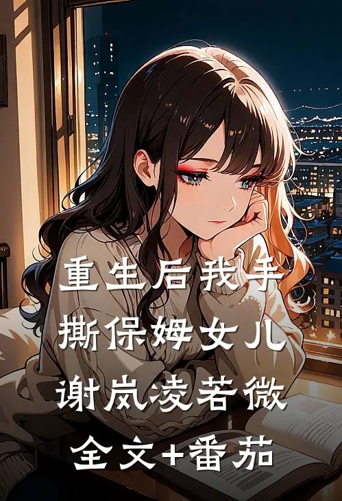 重生后我手撕保姆女儿谢岚凌若微全文+番茄