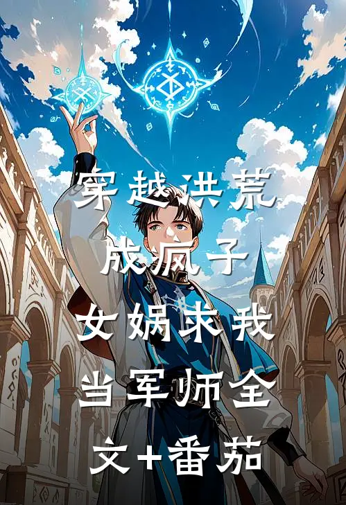 穿越洪荒成疯子，女娲求我当军师全文+番茄