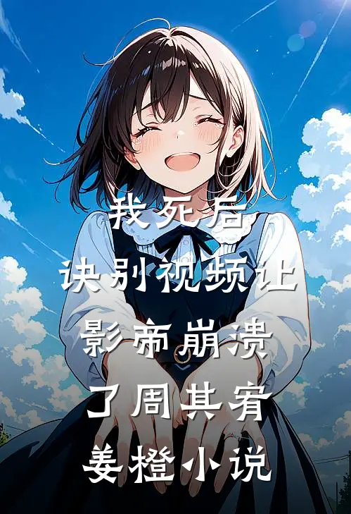 我死后，诀别视频让影帝崩溃了周其宥姜橙小说