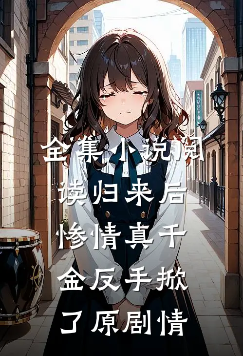 全集小说阅读归来后，惨情真千金反手掀了原剧情