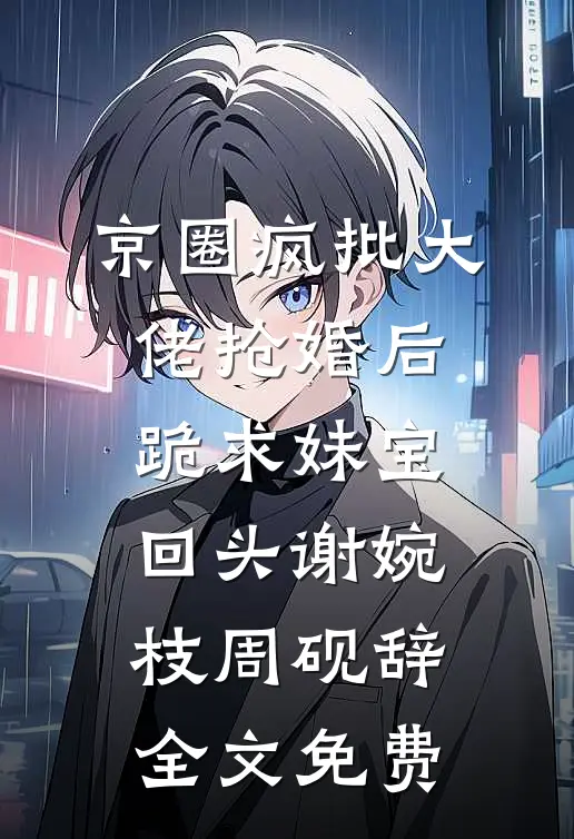 京圈疯批大佬抢婚后跪求妹宝回头谢婉枝周砚辞全文免费