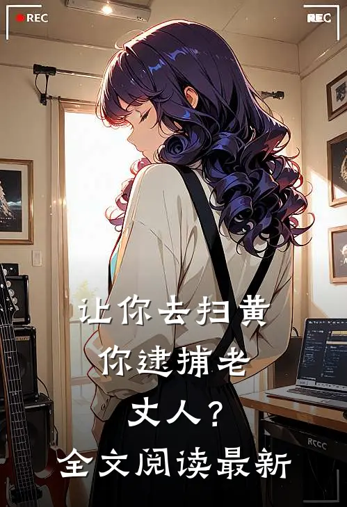 让你去扫黄，你逮捕老丈人？全文阅读最新