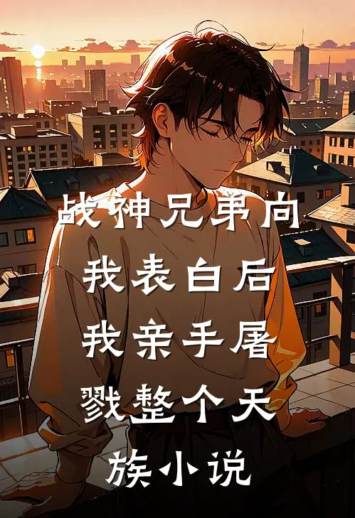 战神兄弟向我表白后，我亲手屠戮整个天族小说