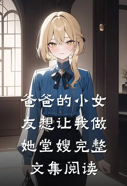 爸爸的小女友想让我做她堂嫂完整文集阅读