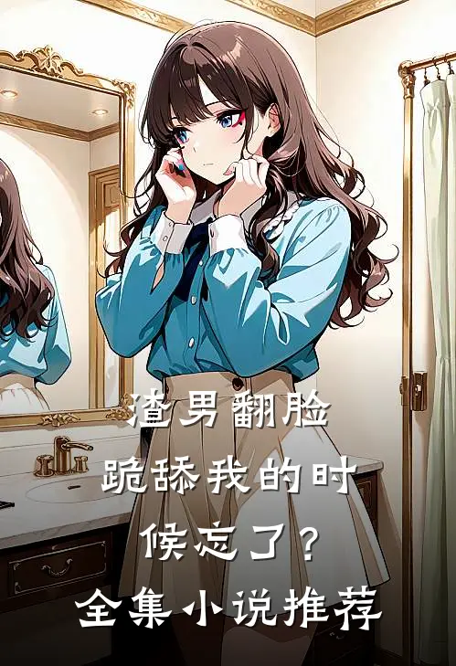 渣男翻脸，跪舔我的时候忘了？全集小说推荐