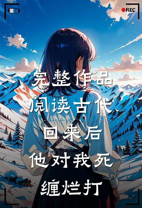 完整作品阅读古代回来后，他对我死缠烂打